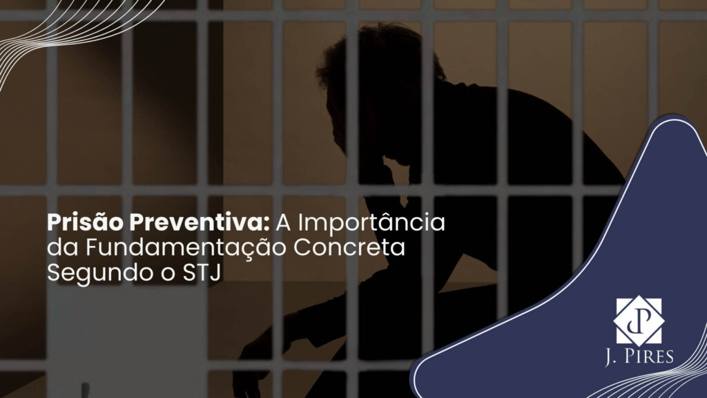 Descubra por que o STJ exige fundamentação concreta para a Prisão Preventiva e como decisões recentes impactam a advocacia criminal.